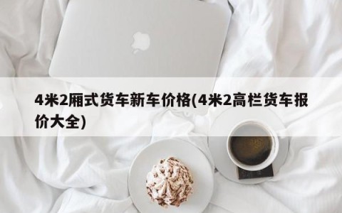 4米2厢式货车新车价格(4米2高栏货车报价大全)
