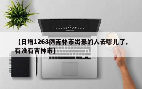 【日增1268例吉林市出来的人去哪儿了,有没有吉林市】
