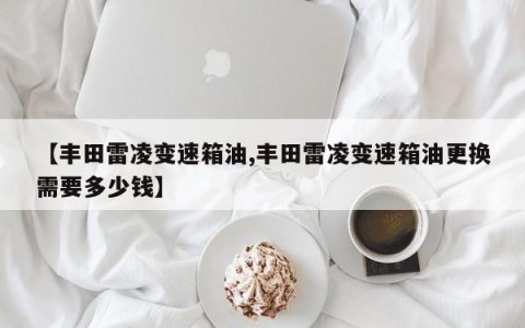 【丰田雷凌变速箱油,丰田雷凌变速箱油更换需要多少钱】