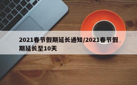 2021春节假期延长通知/2021春节假期延长至10天