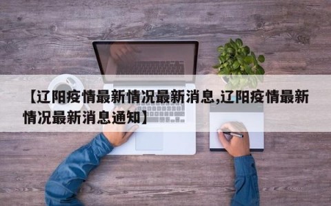 【辽阳疫情最新情况最新消息,辽阳疫情最新情况最新消息通知】