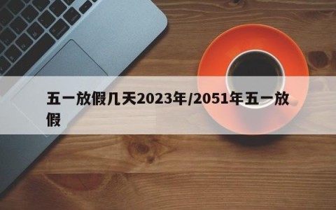 五一放假几天2023年/2051年五一放假