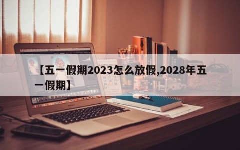 【五一假期2023怎么放假,2028年五一假期】
