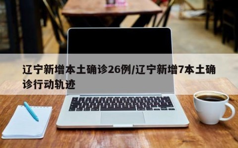 辽宁新增本土确诊26例/辽宁新增7本土确诊行动轨迹