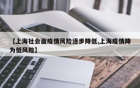 【上海社会面疫情风险逐步降低,上海疫情降为低风险】
