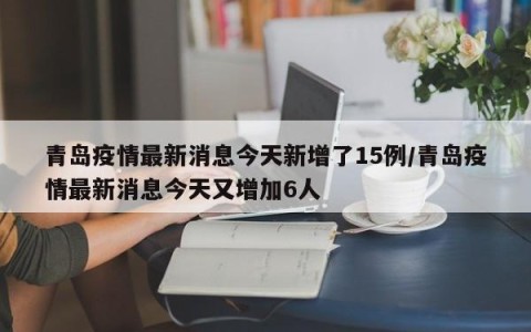 青岛疫情最新消息今天新增了15例/青岛疫情最新消息今天又增加6人
