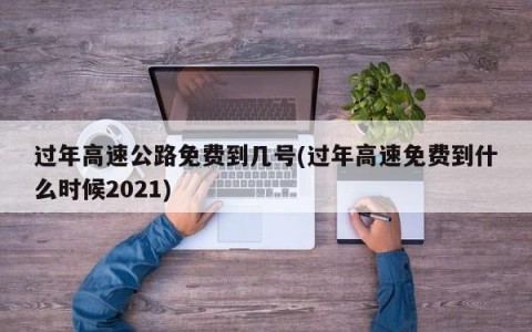 过年高速公路免费到几号(过年高速免费到什么时候2021)