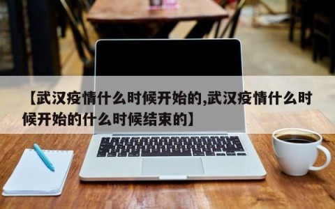 【武汉疫情什么时候开始的,武汉疫情什么时候开始的什么时候结束的】