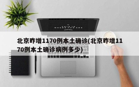 北京昨增1170例本土确诊(北京昨增1170例本土确诊病例多少)