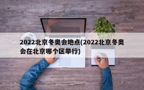 2022北京冬奥会地点(2022北京冬奥会在北京哪个区举行)