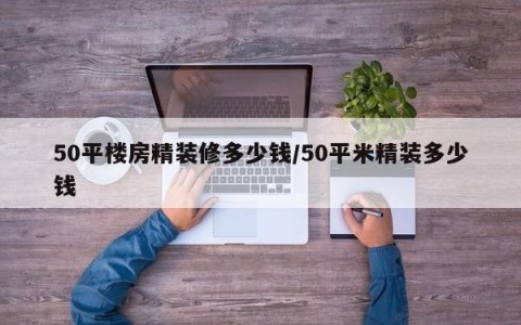 50平楼房精装修多少钱/50平米精装多少钱