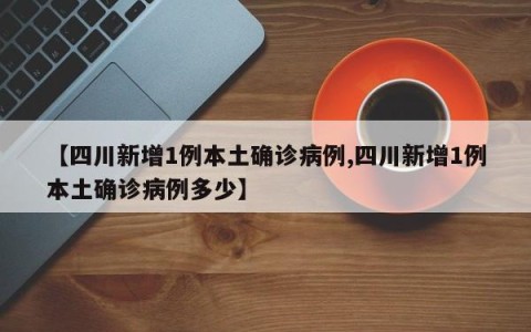 【四川新增1例本土确诊病例,四川新增1例本土确诊病例多少】