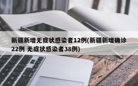 新疆新增无症状感染者12例(新疆新增确诊22例 无症状感染者38例)