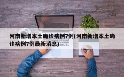 河南新增本土确诊病例7例(河南新增本土确诊病例7例最新消息)