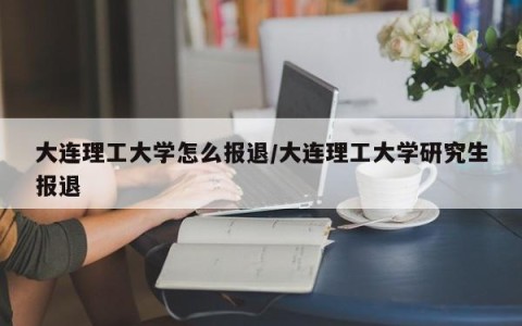 大连理工大学怎么报退/大连理工大学研究生报退