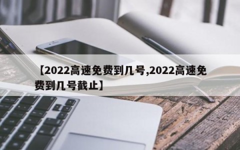 【2022高速免费到几号,2022高速免费到几号截止】