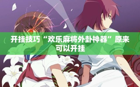 开挂技巧“欢乐麻将外卦神器”原来可以开挂