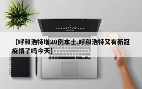【呼和浩特增20例本土,呼和浩特又有新冠疫情了吗今天】