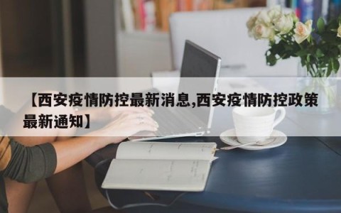 【西安疫情防控最新消息,西安疫情防控政策最新通知】