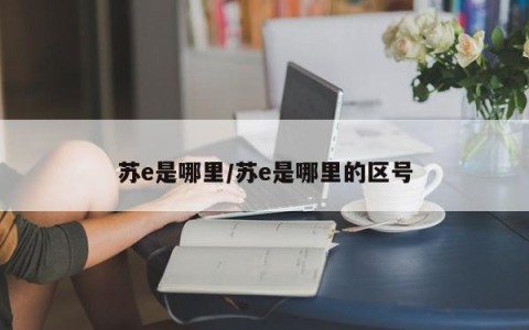 苏e是哪里/苏e是哪里的区号