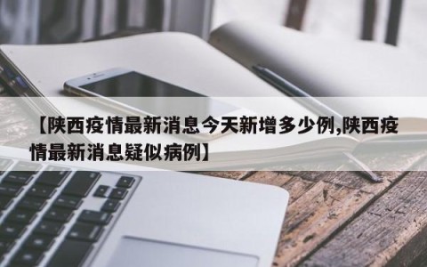 【陕西疫情最新消息今天新增多少例,陕西疫情最新消息疑似病例】