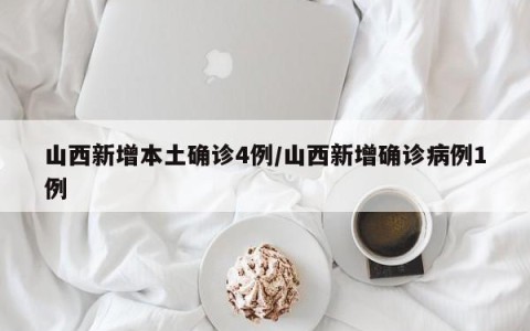 山西新增本土确诊4例/山西新增确诊病例1例