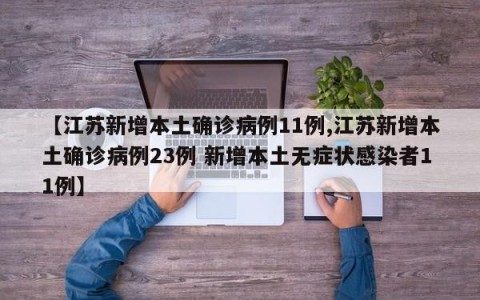【江苏新增本土确诊病例11例,江苏新增本土确诊病例23例 新增本土无症状感染者11例】