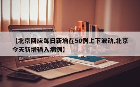 【北京回应每日新增在50例上下波动,北京今天新增输入病例】
