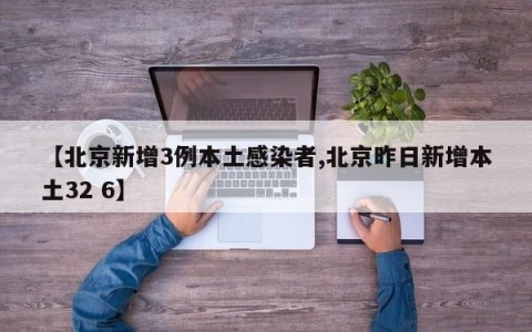 【北京新增3例本土感染者,北京昨日新增本土32 6】