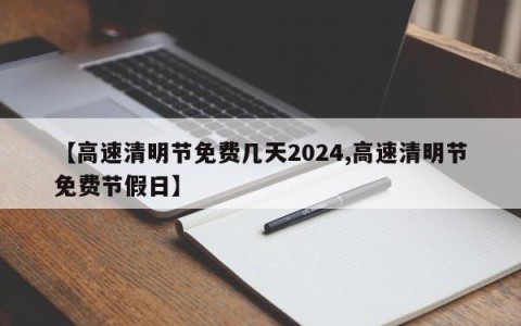 【高速清明节免费几天2024,高速清明节免费节假日】