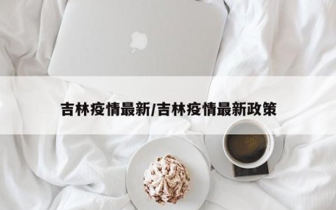 吉林疫情最新/吉林疫情最新政策
