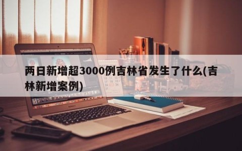 两日新增超3000例吉林省发生了什么(吉林新增案例)