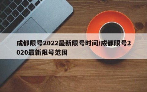 成都限号2022最新限号时间/成都限号2020最新限号范围