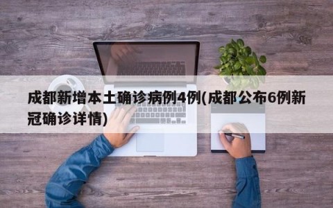成都新增本土确诊病例4例(成都公布6例新冠确诊详情)