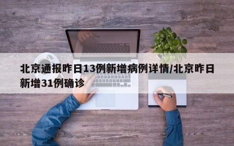 北京通报昨日13例新增病例详情/北京昨日新增31例确诊