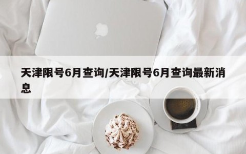 天津限号6月查询/天津限号6月查询最新消息