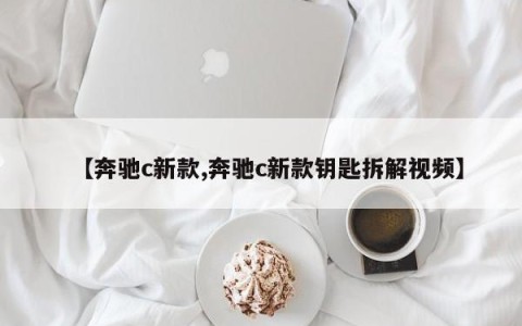 【奔驰c新款,奔驰c新款钥匙拆解视频】