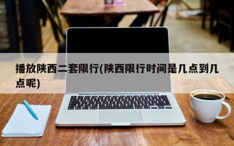 播放陕西二套限行(陕西限行时间是几点到几点呢)