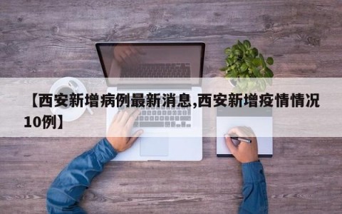 【西安新增病例最新消息,西安新增疫情情况10例】