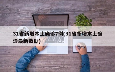 31省新增本土确诊7例(31省新增本土确诊最新数据)