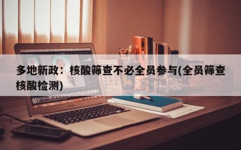 多地新政：核酸筛查不必全员参与(全员筛查核酸检测)