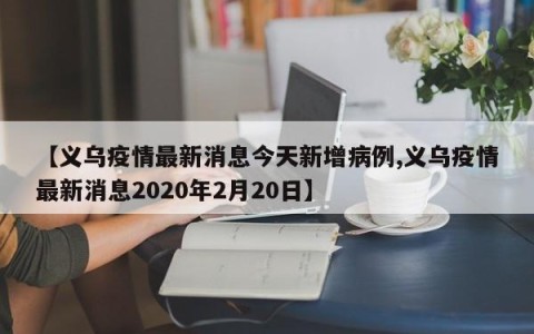 【义乌疫情最新消息今天新增病例,义乌疫情最新消息2020年2月20日】