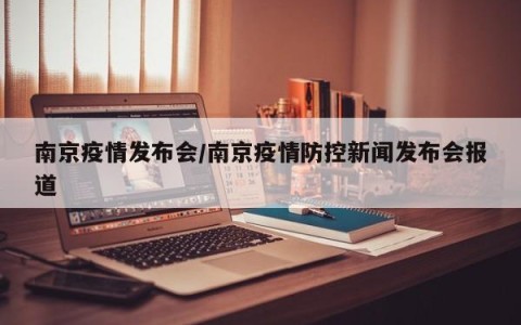 南京疫情发布会/南京疫情防控新闻发布会报道