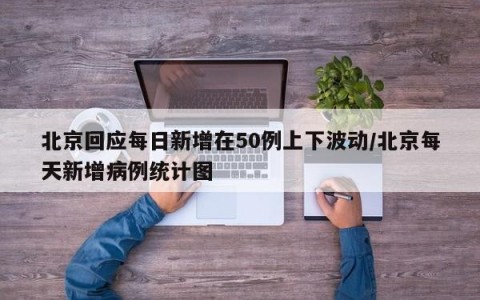 北京回应每日新增在50例上下波动/北京每天新增病例统计图