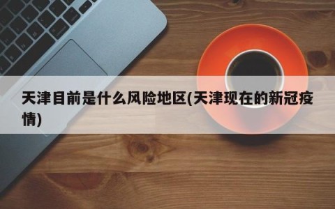 天津目前是什么风险地区(天津现在的新冠疫情)