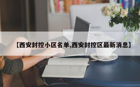 【西安封控小区名单,西安封控区最新消息】