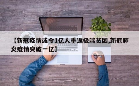 【新冠疫情或令1亿人重返极端贫困,新冠肺炎疫情突破一亿】