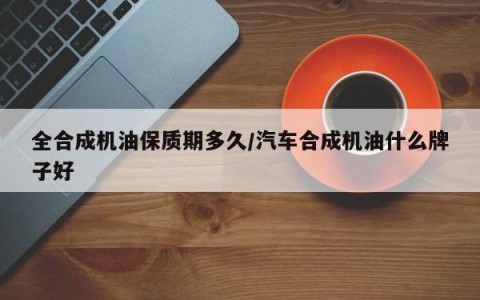 全合成机油保质期多久/汽车合成机油什么牌子好