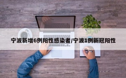 宁波新增6例阳性感染者/宁波1例新冠阳性