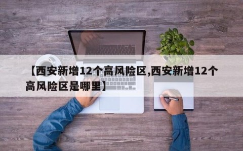 【西安新增12个高风险区,西安新增12个高风险区是哪里】